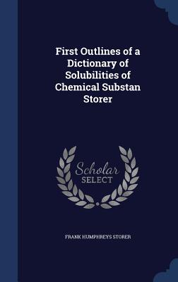 First Outlines of a Dictionary of Solubilities of Chemical Substan Storer