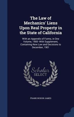 The Law of Mechanics' Liens Upon Real Property in the State of California: With an Appendix of Forms, in One Volume, 1900- With Supplement, Containing