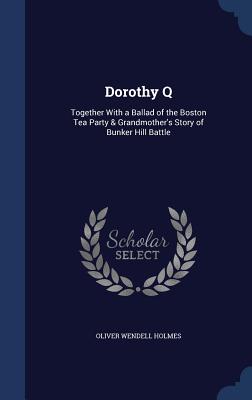 Dorothy Q: Together With a Ballad of the Boston Tea Party & Grandmother's Story of Bunker Hill Battle