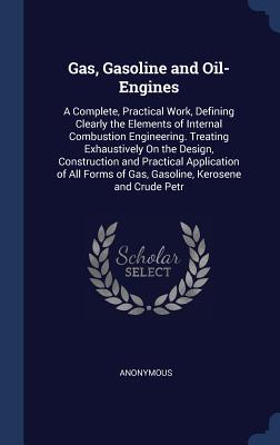 Gas, Gasoline and Oil-Engines: A Complete, Practical Work, Defining Clearly the Elements of Internal Combustion Engineering. Treating Exhaustively On