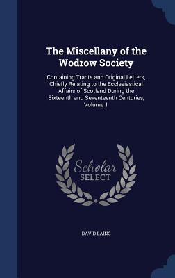 The Miscellany of the Wodrow Society: Containing Tracts and Original Letters, Chiefly Relating to the Ecclesiastical Affairs of Scotland During the Si