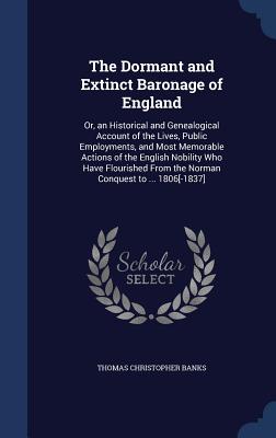 The Dormant and Extinct Baronage of England: Or, an Historical and Genealogical Account of the Lives, Public Employments, and Most Memorable Actions o