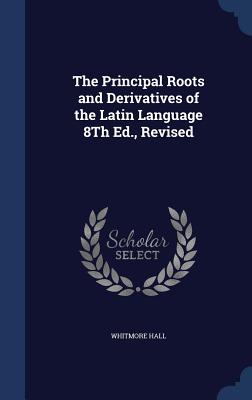 The Principal Roots and Derivatives of the Latin Language 8Th Ed., Revised