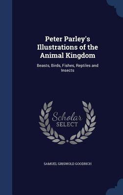 Peter Parley's Illustrations of the Animal Kingdom: Beasts, Birds, Fishes, Reptiles and Insects