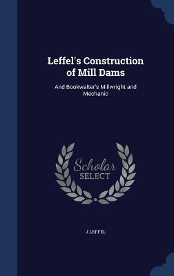 Leffel's Construction of Mill Dams: And Bookwalter's Millwright and Mechanic