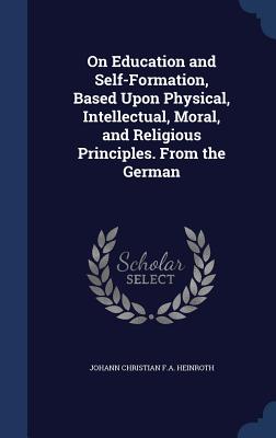 On Education and Self-Formation, Based Upon Physical, Intellectual, Moral, and Religious Principles. From the German