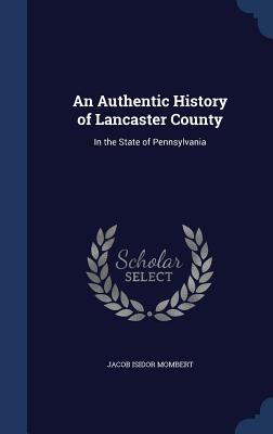 An Authentic History of Lancaster County: In the State of Pennsylvania