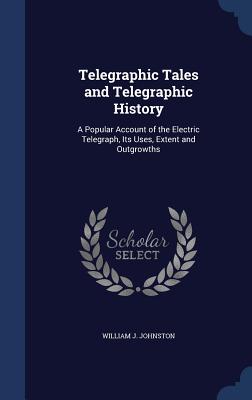 Telegraphic Tales and Telegraphic History: A Popular Account of the Electric Telegraph, Its Uses, Extent and Outgrowths