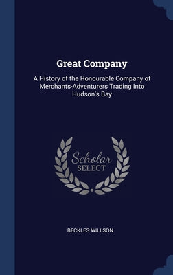 Great Company: A History of the Honourable Company of Merchants-Adventurers Trading Into Hudson's Bay