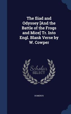 The Iliad and Odyssey [And the Battle of the Frogs and Mice] Tr. Into Engl. Blank Verse by W. Cowper