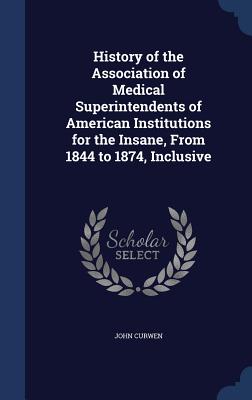 History of the Association of Medical Superintendents of American Institutions for the Insane, From 1844 to 1874, Inclusive