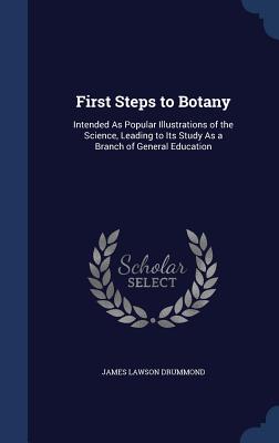 First Steps to Botany: Intended As Popular Illustrations of the Science, Leading to Its Study As a Branch of General Education