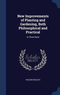 New Improvements of Planting and Gardening, Both Philosophical and Practical: In Three Parts