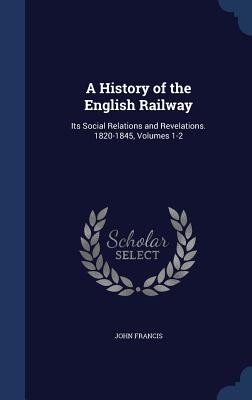 A History of the English Railway: Its Social Relations and Revelations. 1820-1845, Volumes 1-2