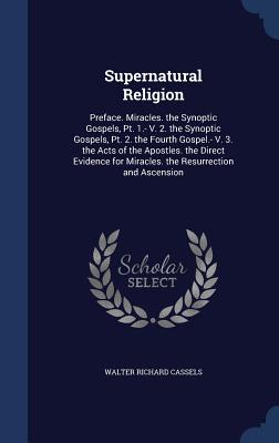 Supernatural Religion: Preface. Miracles. the Synoptic Gospels, Pt. 1.- V. 2. the Synoptic Gospels, Pt. 2. the Fourth Gospel.- V. 3. the Acts