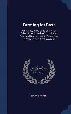 Farming for Boys: What They Have Done, and What Others May Do in the Cultivation of Farm and Garden, How to Begin, How to Proceed, and What to Aim At