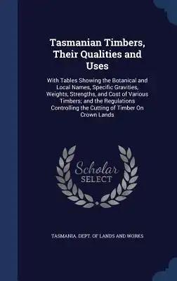 Tasmanian Timbers, Their Qualities and Uses: With Tables Showing the Botanical and Local Names, Specific Gravities, Weights, Strengths, and Cost of Va