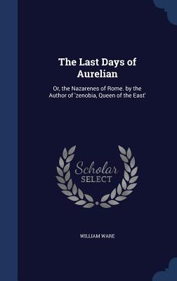 The Last Days of Aurelian: Or, the Nazarenes of Rome. by the Author of 'zenobia, Queen of the East'