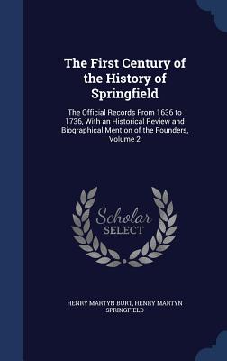 The First Century of the History of Springfield: The Official Records From 1636 to 1736, With an Historical Review and Biographical Mention of the Fou