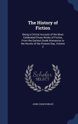 The History of Fiction: Being a Critical Account of the Most Celebrated Prose Works of Fiction, From the Earliest Greek Romances to the Novels