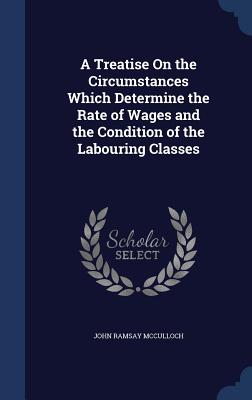 A Treatise On the Circumstances Which Determine the Rate of Wages and the Condition of the Labouring Classes