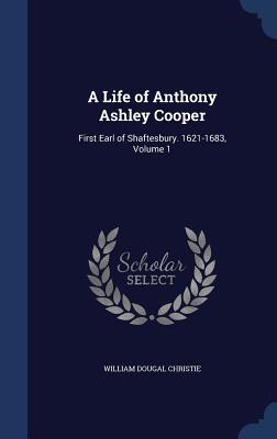 A Life of Anthony Ashley Cooper: First Earl of Shaftesbury. 1621-1683, Volume 1