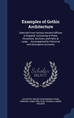 Examples of Gothic Architecture: Selected From Various Ancient Edifices in England: Consisting of Plans, Elevations, Sections, and Parts at Large ...