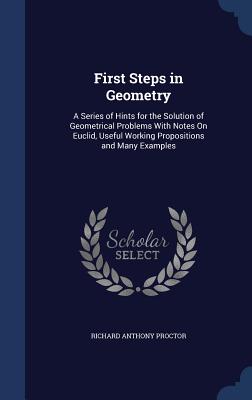 First Steps in Geometry: A Series of Hints for the Solution of Geometrical Problems With Notes On Euclid, Useful Working Propositions and Many