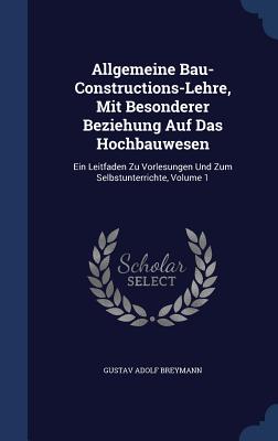 Allgemeine Bau-Constructions-Lehre, Mit Besonderer Beziehung Auf Das Hochbauwesen: Ein Leitfaden Zu Vorlesungen Und Zum Selbstunterrichte, Volume 1