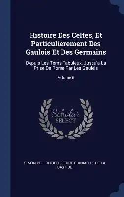 Histoire Des Celtes, Et Particulierement Des Gaulois Et Des Germains: Depuis Les Tems Fabuleux, Jusqu'a La Prise De Rome Par Les Gaulois; Volume 6