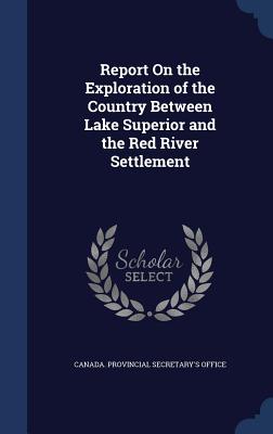 Report On the Exploration of the Country Between Lake Superior and the Red River Settlement