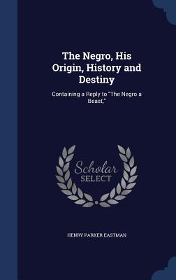 The Negro, His Origin, History and Destiny: Containing a Reply to The Negro a Beast,