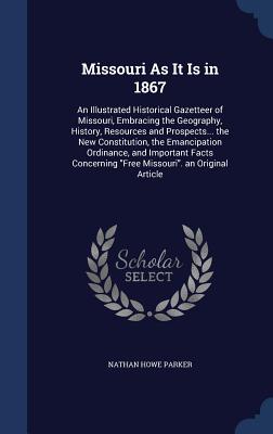 Missouri As It Is in 1867: An Illustrated Historical Gazetteer of Missouri, Embracing the Geography, History, Resources and Prospects... the New