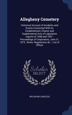 Allegheny Cemetery: Historical Account of Incidents and Events Connected With Its Establishment, Charter and Supplemental Acts of Legislat