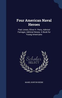 Four American Naval Heroes: Paul Jones, Oliver H. Perry, Admiral Farragut, Admiral Dewey: A Book for Young Americans