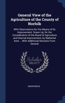 General View of the Agriculture of the County of Norfolk: With Observations for the Means of Its Improvement. Drawn Up, for the Consideration of the B