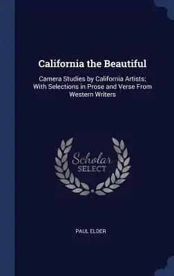 California the Beautiful: Camera Studies by California Artists; With Selections in Prose and Verse From Western Writers