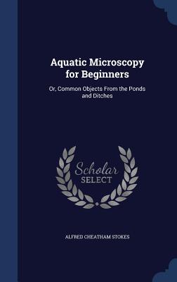 Aquatic Microscopy for Beginners: Or, Common Objects From the Ponds and Ditches