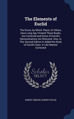 The Elements of Euclid: The Errors, by Which Theon, Or Others, Have Long Ago Vitiated These Books, Are Corrected and Some of Euclid's Demonstr