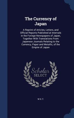 The Currency of Japan: A Reprint of Articles, Letters, and Official Reports Published at Intervals in the Foriegn Newspapers of Japan, Togeth