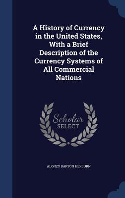 A History of Currency in the United States, With a Brief Description of the Currency Systems of All Commercial Nations