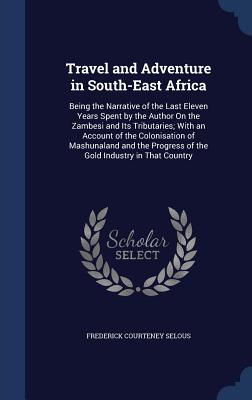 Travel and Adventure in South-East Africa: Being the Narrative of the Last Eleven Years Spent by the Author On the Zambesi and Its Tributaries; With a