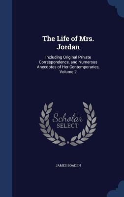 The Life of Mrs. Jordan: Including Original Private Correspondence, and Numerous Anecdotes of Her Contemporaries, Volume 2