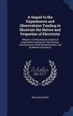 A Sequel to the Experiments and Observations Tending to Illustrate the Nature and Properties of Electricity: Wherein It Is Presumed, by a Series of Ex