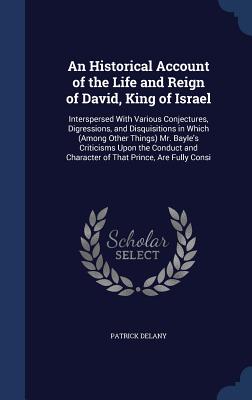 An Historical Account of the Life and Reign of David, King of Israel: Interspersed With Various Conjectures, Digressions, and Disquisitions in Which (