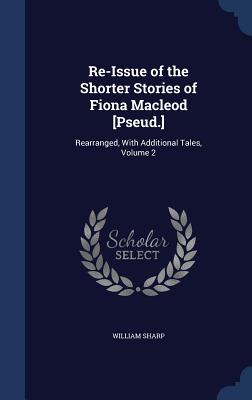 Re-Issue of the Shorter Stories of Fiona Macleod [Pseud.]: Rearranged, With Additional Tales, Volume 2