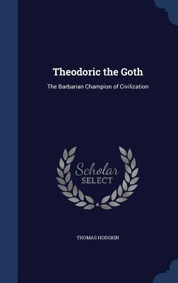 Theodoric the Goth: The Barbarian Champion of Civilization