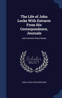 The Life of John Locke With Extracts From His Correspondence, Journals: And Common-Place Books