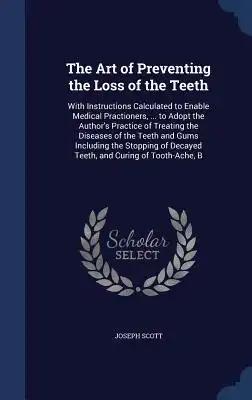 The Art of Preventing the Loss of the Teeth: With Instructions Calculated to Enable Medical Practioners, ... to Adopt the Author's Practice of Treatin