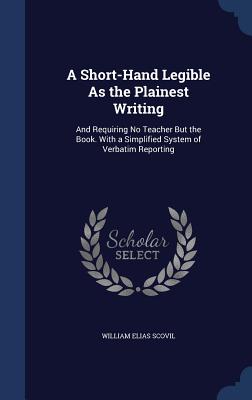 A Short-Hand Legible As the Plainest Writing: And Requiring No Teacher But the Book. With a Simplified System of Verbatim Reporting